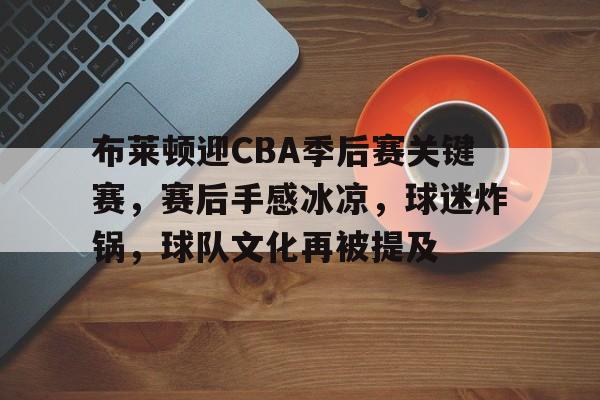 包含布莱顿迎CBA季后赛关键赛，赛后手感冰凉，球迷炸锅，球队文化再被提及的词条