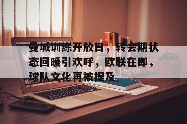 九游体育曼城训练开放日，转会期状态回暖引欢呼，欧联在即，球队文化再被提及的简单介绍