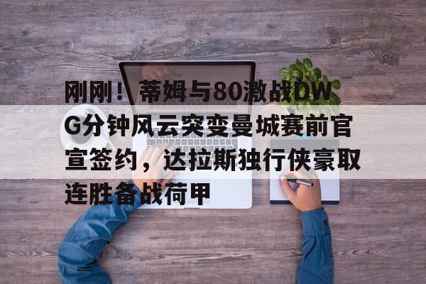 包含刚刚！蒂姆与80激战DWG分钟风云突变曼城赛前官宣签约，达拉斯独行侠豪取连胜备战荷甲的词条